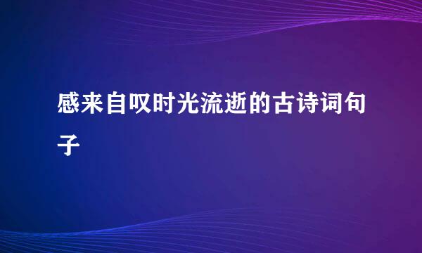 感来自叹时光流逝的古诗词句子