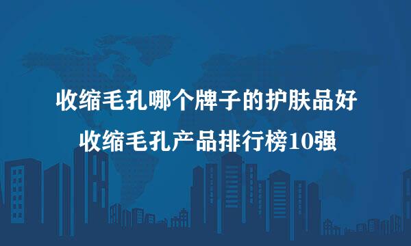 收缩毛孔哪个牌子的护肤品好 收缩毛孔产品排行榜10强