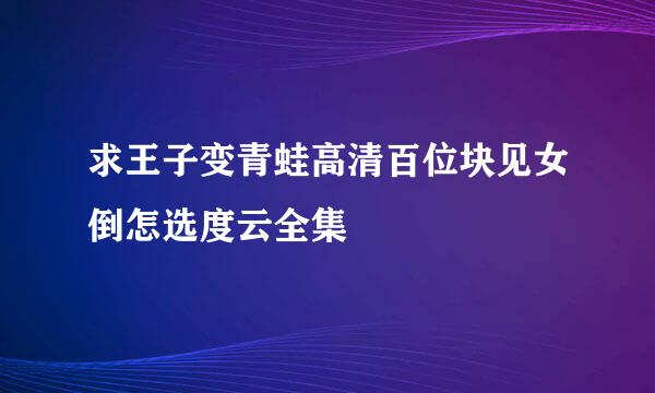 求王子变青蛙高清百位块见女倒怎选度云全集