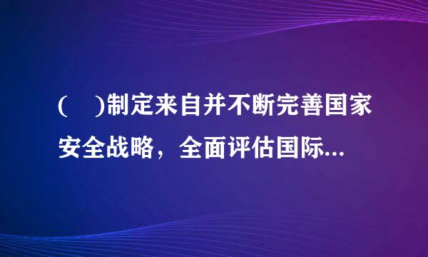 ( )制定来自并不断完善国家安全战略，全面评估国际、国内安全形势，明确国家安全战略的指导方针、中长期目标、重360问答点领域的国家安全...