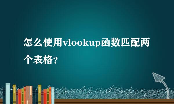 怎么使用vlookup函数匹配两个表格？