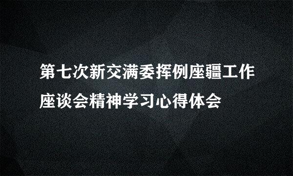 第七次新交满委挥例座疆工作座谈会精神学习心得体会