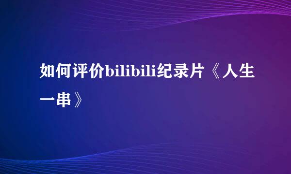 如何评价bilibili纪录片《人生一串》