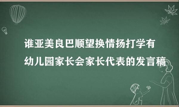 谁亚美良巴顺望换情扬打学有幼儿园家长会家长代表的发言稿