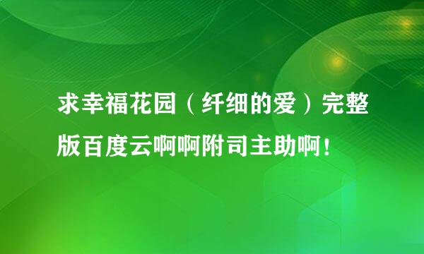 求幸福花园（纤细的爱）完整版百度云啊啊附司主助啊！