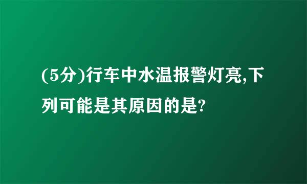 (5分)行车中水温报警灯亮,下列可能是其原因的是?