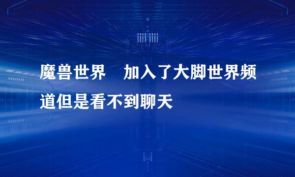 魔兽世界 加入了大脚世界频道但是看不到聊天