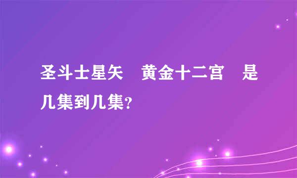 圣斗士星矢 黄金十二宫 是几集到几集？