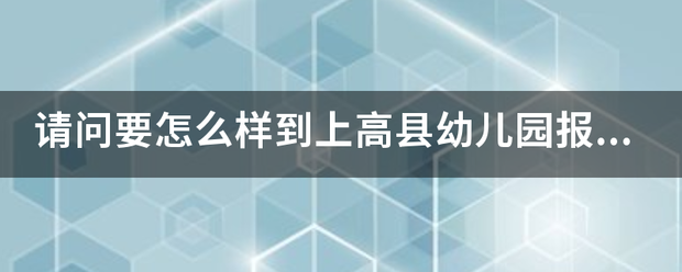 请来自问要怎么样到上高县幼儿园报名呀？谁能帮帮我呀？360问答