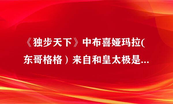 《独步天下》中布喜娅玛拉(东哥格格）来自和皇太极是怎么一回事？虽说步悠然穿越肯定是假的，但布喜娅玛拉……