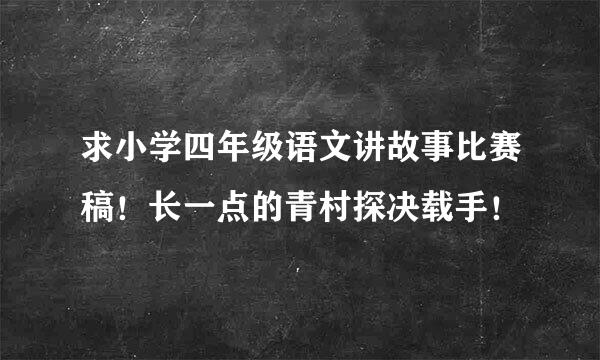 求小学四年级语文讲故事比赛稿！长一点的青村探决载手！