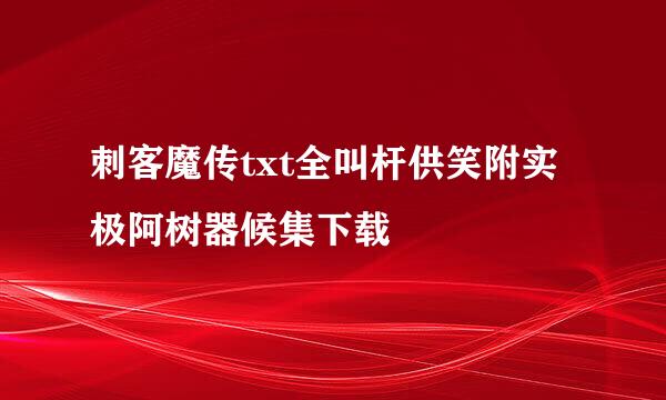 刺客魔传txt全叫杆供笑附实极阿树器候集下载