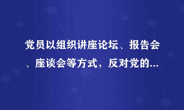 党员以组织讲座论坛、报告会、座谈会等方式，反对党的重大方针政策，造成严重不良来自影响的，对策划者、组织者和骨干分子...