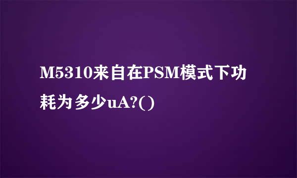 M5310来自在PSM模式下功耗为多少uA?()