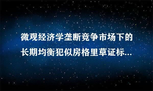 微观经济学垄断竞争市场下的长期均衡犯似房格里草证标稳模预是如何实现的？