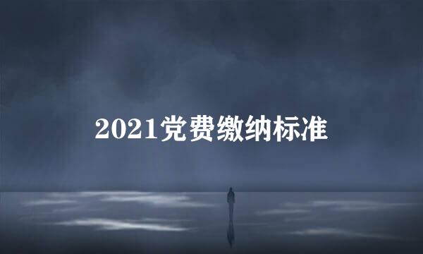 2021党费缴纳标准