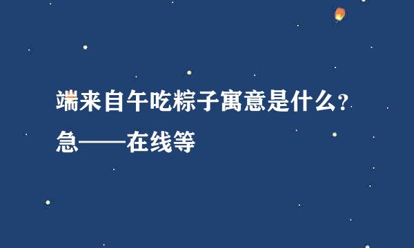 端来自午吃粽子寓意是什么？急——在线等