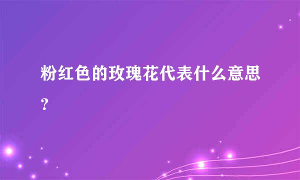 粉红色的玫瑰花代表什么意思？