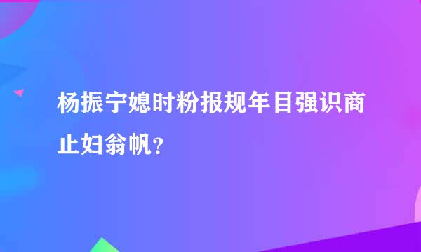 杨振宁媳时粉报规年目强识商止妇翁帆？