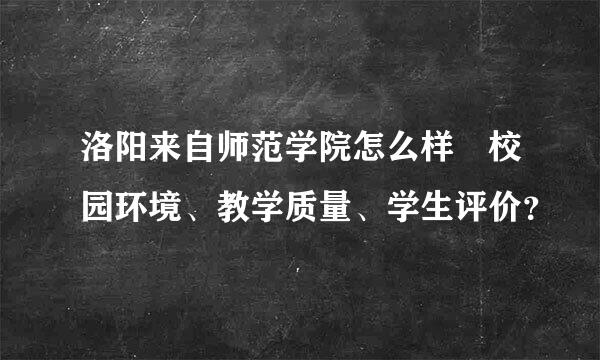 洛阳来自师范学院怎么样 校园环境、教学质量、学生评价？