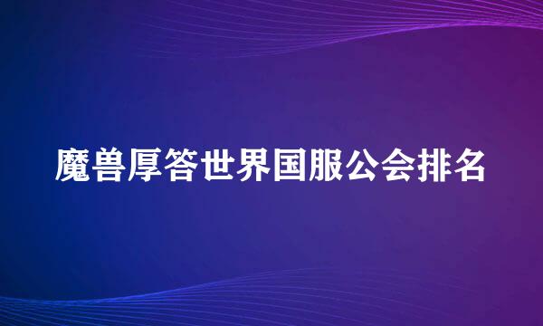 魔兽厚答世界国服公会排名