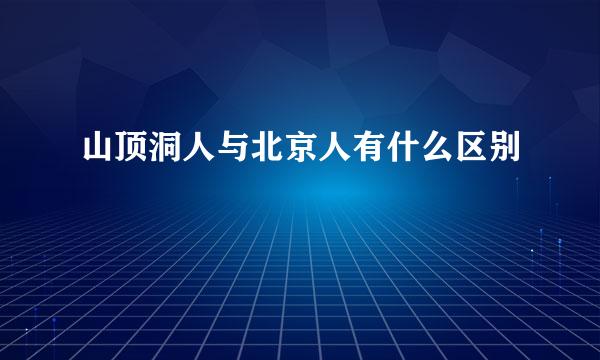 山顶洞人与北京人有什么区别