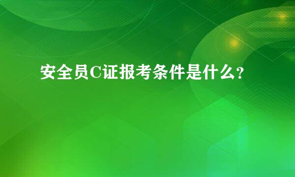 安全员C证报考条件是什么？