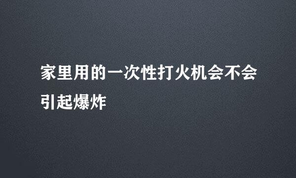 家里用的一次性打火机会不会引起爆炸