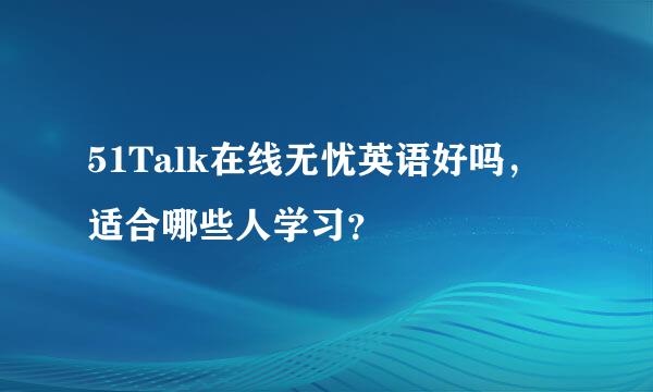 51Talk在线无忧英语好吗，适合哪些人学习？