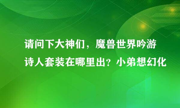 请问下大神们，魔兽世界吟游诗人套装在哪里出？小弟想幻化