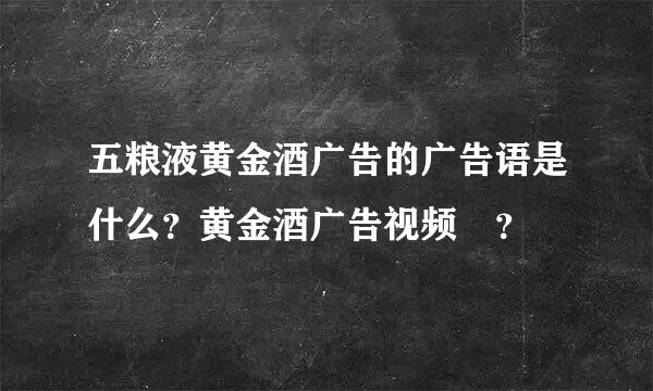 五粮液黄金酒广告的广告语是什么？黄金酒广告视频 ？