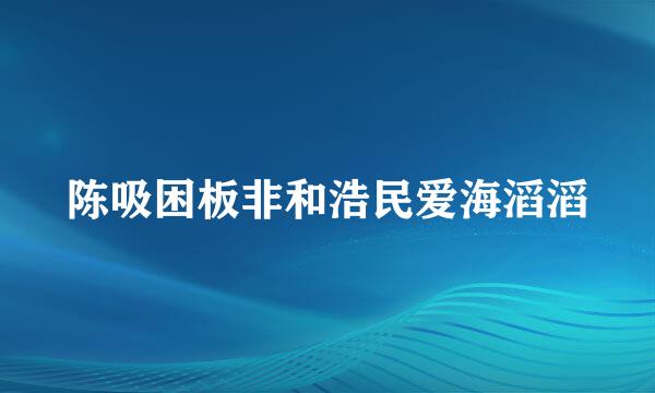 陈吸困板非和浩民爱海滔滔