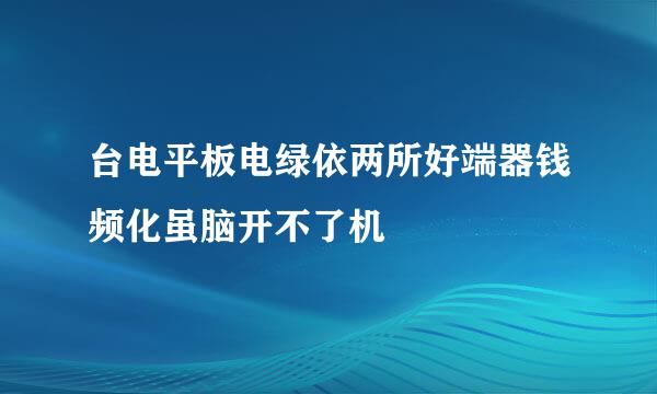 台电平板电绿依两所好端器钱频化虽脑开不了机