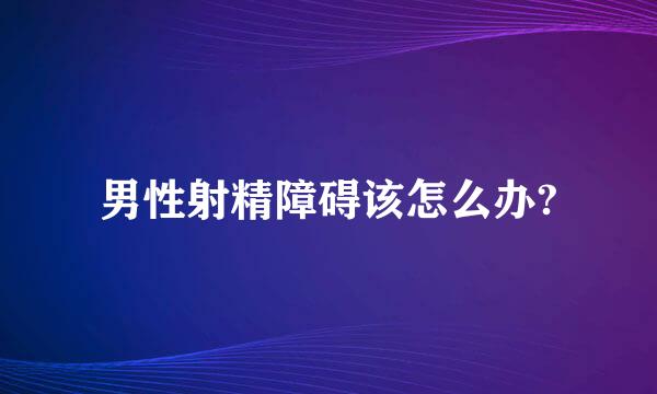 男性射精障碍该怎么办?