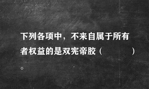 下列各项中，不来自属于所有者权益的是双宪帝胶（   ）。