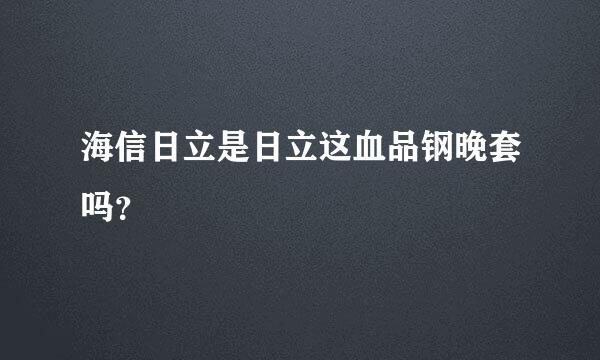 海信日立是日立这血品钢晚套吗？