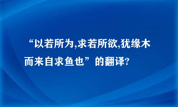 “以若所为,求若所欲,犹缘木而来自求鱼也”的翻译?