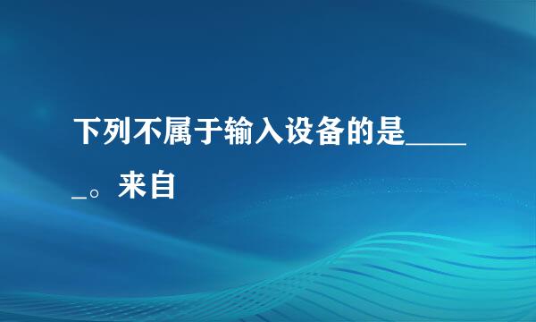 下列不属于输入设备的是_____。来自