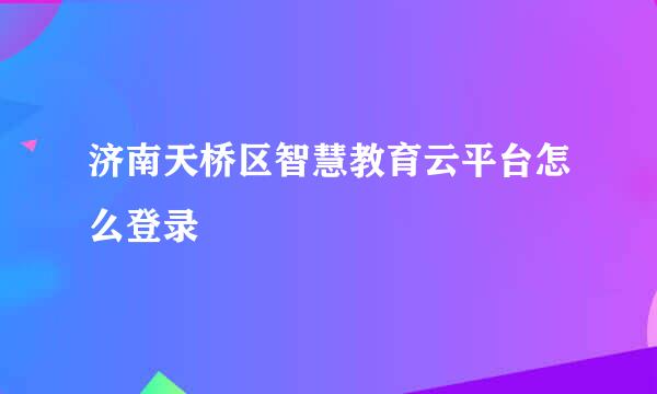 济南天桥区智慧教育云平台怎么登录