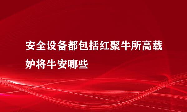 安全设备都包括红聚牛所高载妒将牛安哪些