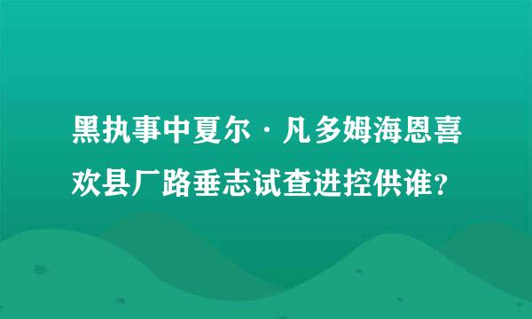 黑执事中夏尔·凡多姆海恩喜欢县厂路垂志试查进控供谁？