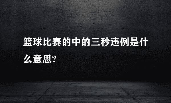 篮球比赛的中的三秒违例是什么意思?