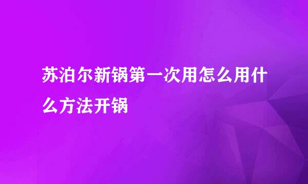 苏泊尔新锅第一次用怎么用什么方法开锅