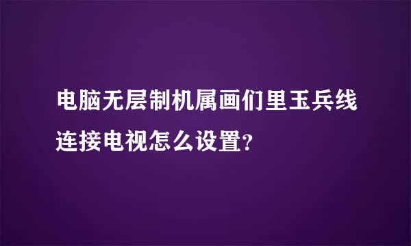 电脑无层制机属画们里玉兵线连接电视怎么设置？