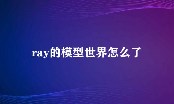 ray的模型世界怎么了