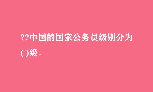 ??中国的国家公务员级别分为()级。