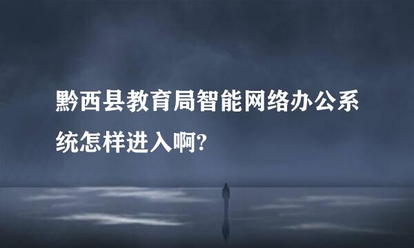 黔西县教育局智能网络办公系统怎样进入啊?