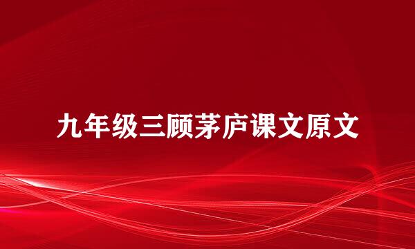 九年级三顾茅庐课文原文