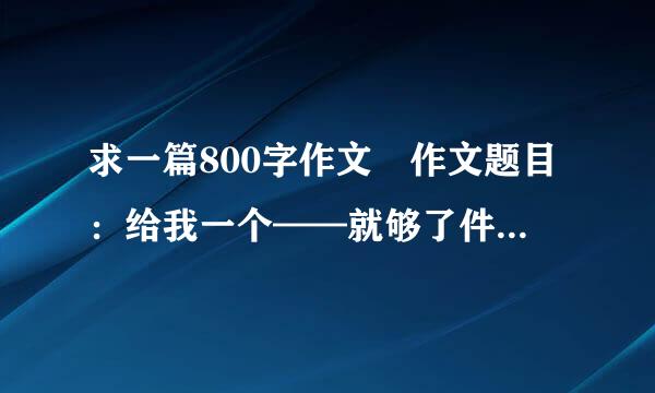 求一篇800字作文 作文题目：给我一个——就够了件增元棉省故收劳进果段