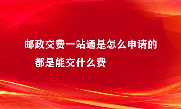 邮政交费一站通是怎么申请的 都是能交什么费